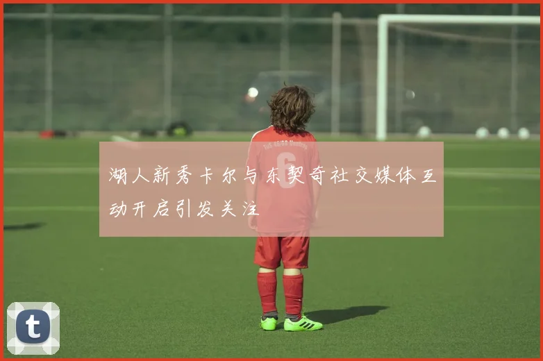 湖人新秀卡尔与东契奇社交媒体互动开启引发关注