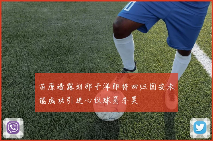 苗原透露刘邵子洋即将回归国安未能成功引进心仪球员李昊