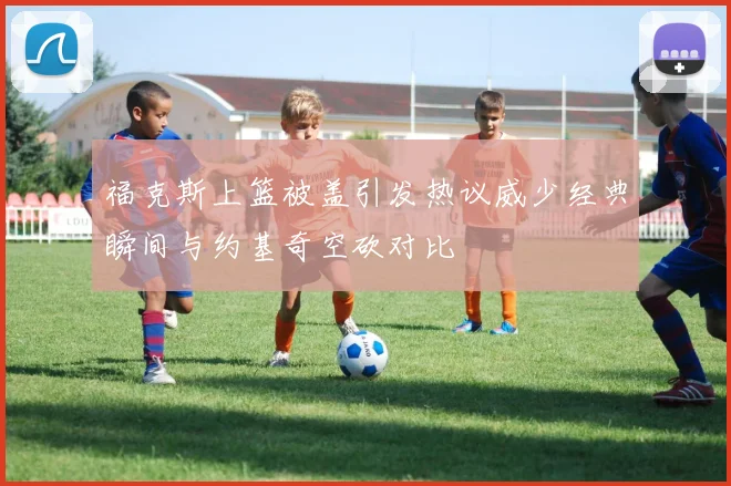 福克斯上篮被盖引发热议威少经典瞬间与约基奇空砍对比