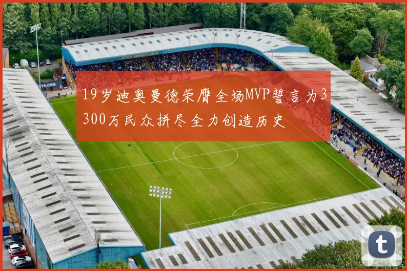 19岁迪奥曼德荣膺全场MVP誓言为3300万民众拼尽全力创造历史