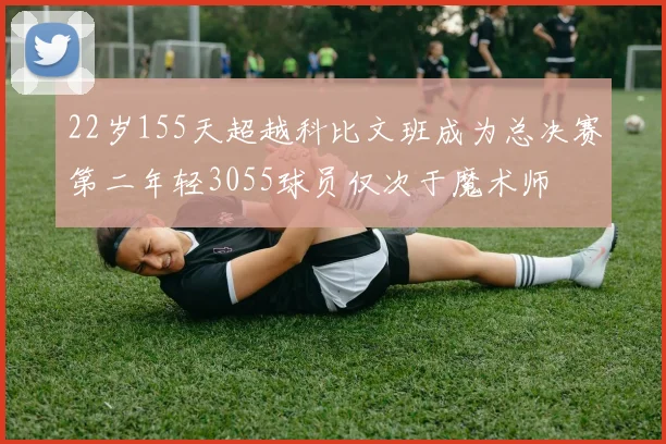 22岁155天超越科比文班成为总决赛第二年轻3055球员仅次于魔术师