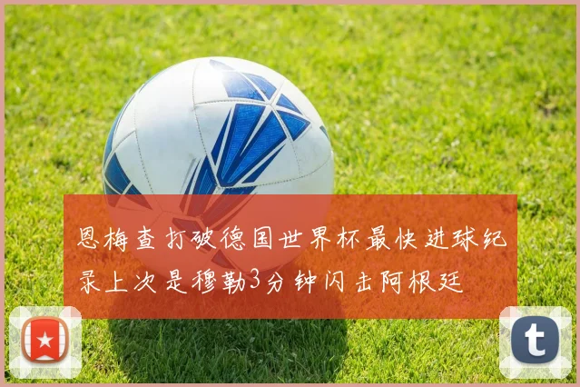 恩梅查打破德国世界杯最快进球纪录上次是穆勒3分钟闪击阿根廷