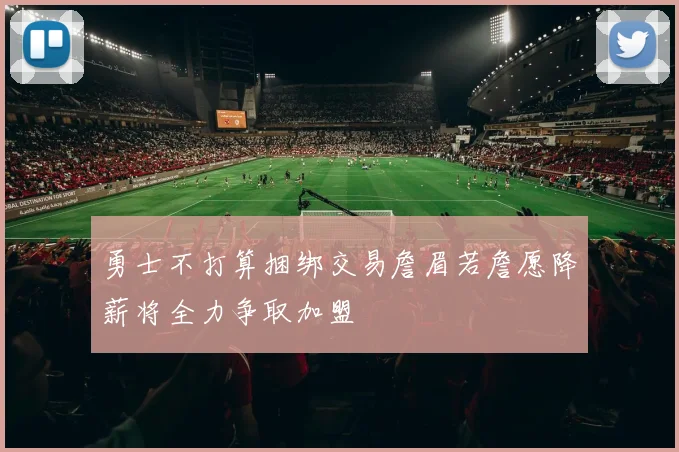 勇士不打算捆绑交易詹眉若詹愿降薪将全力争取加盟