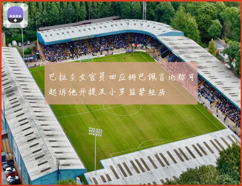 巴拉圭女官员回应姆巴佩言论称可起诉他并提及小罗监禁经历