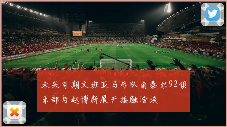 未来可期文班亚马母队南泰尔92俱乐部与赵博新展开接触洽谈