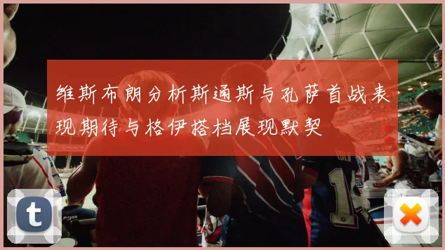维斯布朗分析斯通斯与孔萨首战表现期待与格伊搭档展现默契